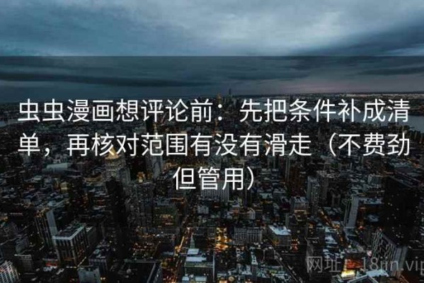 虫虫漫画想评论前：先把条件补成清单，再核对范围有没有滑走（不费劲但管用）