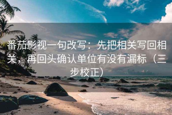 番茄影视一句改写：先把相关写回相关，再回头确认单位有没有漏标（三步校正）