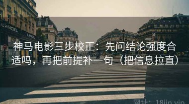 神马电影三步校正：先问结论强度合适吗，再把前提补一句（把信息拉直）