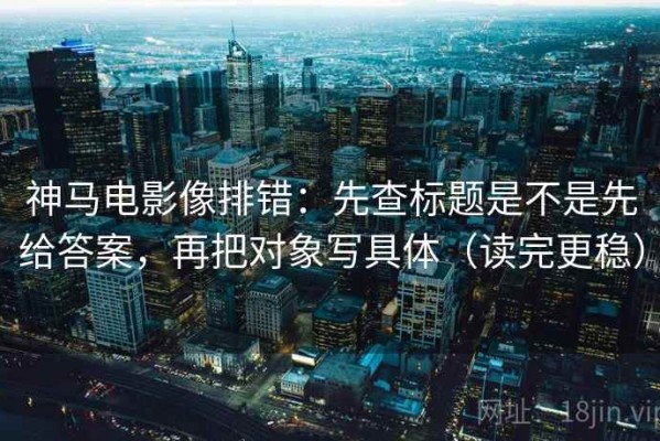 神马电影像排错：先查标题是不是先给答案，再把对象写具体（读完更稳）