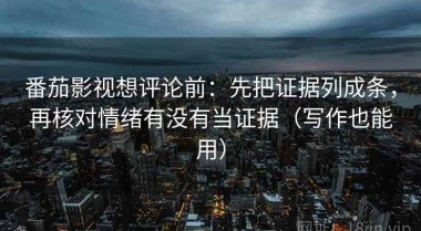 番茄影视想评论前：先把证据列成条，再核对情绪有没有当证据（写作也能用）