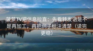 菠萝TV把信息拉直：先看转发语是不是再加工，再把例子标注清楚（读完更稳）