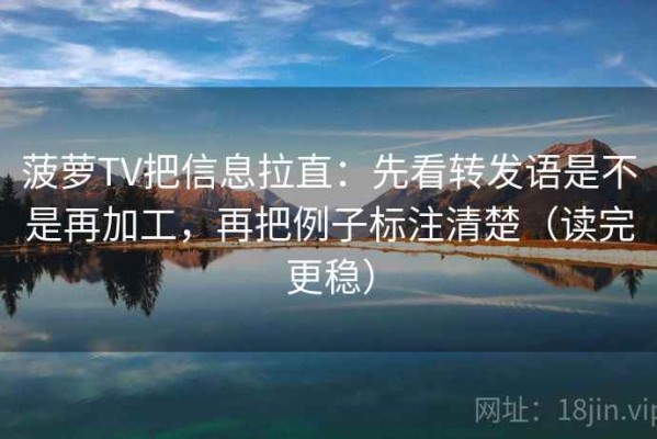 菠萝TV把信息拉直：先看转发语是不是再加工，再把例子标注清楚（读完更稳）