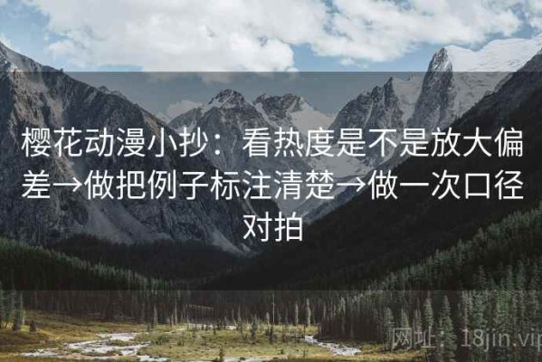 樱花动漫小抄：看热度是不是放大偏差→做把例子标注清楚→做一次口径对拍
