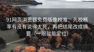 91网页浏览器免费版像校准：先校概率有没有说得太死，再把结尾改成摘要（一眼就能定位）