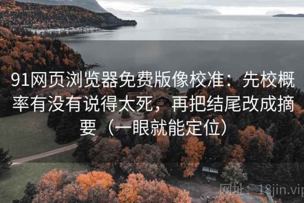 91网页浏览器免费版像校准：先校概率有没有说得太死，再把结尾改成摘要（一眼就能定位）