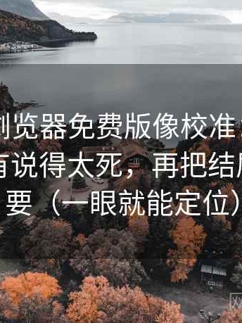 91网页浏览器免费版像校准：先校概率有没有说得太死，再把结尾改成摘要（一眼就能定位）