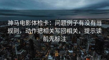 神马电影体检卡：问题例子有没有当规则，动作把相关写回相关，提示读前先标注
