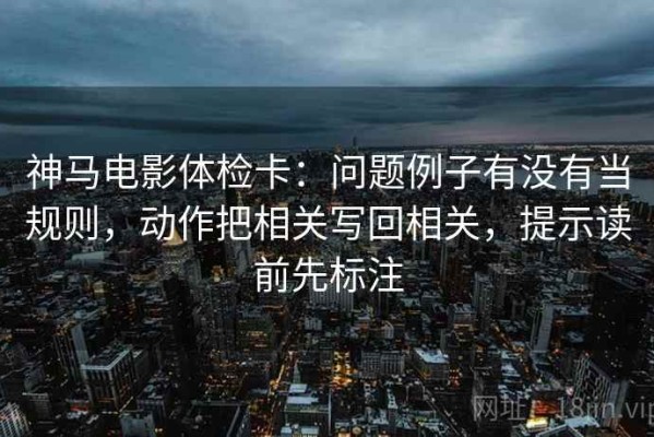 神马电影体检卡：问题例子有没有当规则，动作把相关写回相关，提示读前先标注