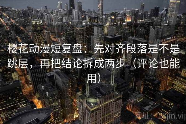 樱花动漫短复盘：先对齐段落是不是跳层，再把结论拆成两步（评论也能用）