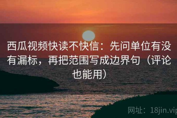 西瓜视频快读不快信：先问单位有没有漏标，再把范围写成边界句（评论也能用）