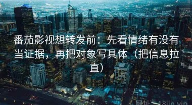 番茄影视想转发前：先看情绪有没有当证据，再把对象写具体（把信息拉直）