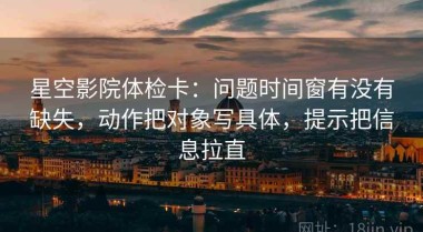 星空影院体检卡：问题时间窗有没有缺失，动作把对象写具体，提示把信息拉直