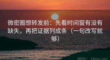 微密圈想转发前：先看时间窗有没有缺失，再把证据列成条（一句改写就够）