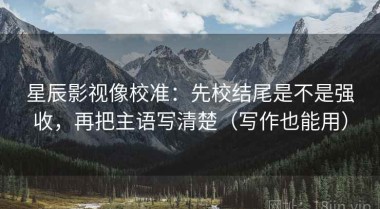 星辰影视像校准：先校结尾是不是强收，再把主语写清楚（写作也能用）
