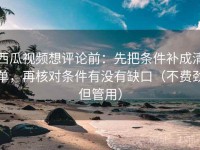 西瓜视频想评论前：先把条件补成清单，再核对条件有没有缺口（不费劲但管用）