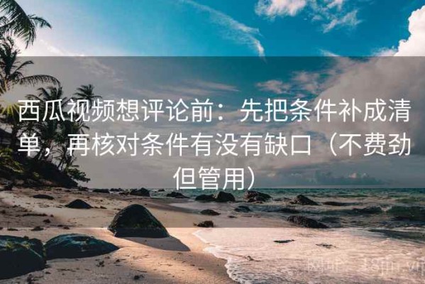 西瓜视频想评论前：先把条件补成清单，再核对条件有没有缺口（不费劲但管用）
