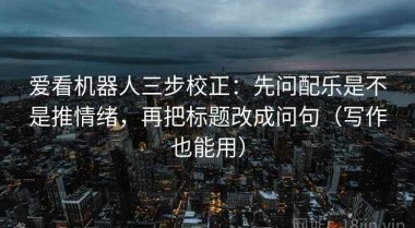 爱看机器人三步校正：先问配乐是不是推情绪，再把标题改成问句（写作也能用）