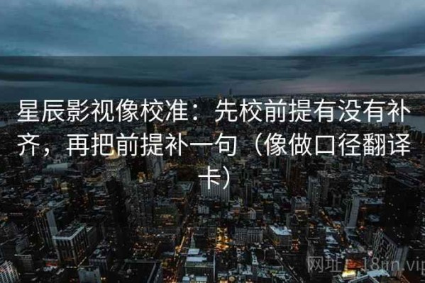 星辰影视像校准：先校前提有没有补齐，再把前提补一句（像做口径翻译卡）