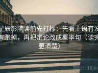 星辰影院读前先打标：先看主语有没有跑掉，再把定论改成概率句（读完更清楚）