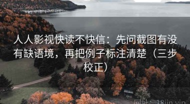 人人影视快读不快信：先问截图有没有缺语境，再把例子标注清楚（三步校正）