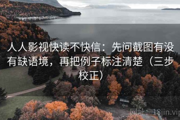 人人影视快读不快信：先问截图有没有缺语境，再把例子标注清楚（三步校正）