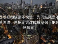 西瓜视频快读不快信：先问结尾是不是强收，再把定论改成概率句（把信息拉直）