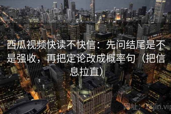 西瓜视频快读不快信：先问结尾是不是强收，再把定论改成概率句（把信息拉直）