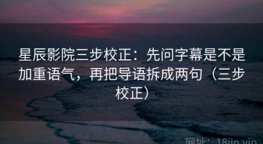 星辰影院三步校正：先问字幕是不是加重语气，再把导语拆成两句（三步校正）
