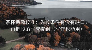 茶杯狐像校准：先校条件有没有缺口，再把段落写成提纲（写作也能用）
