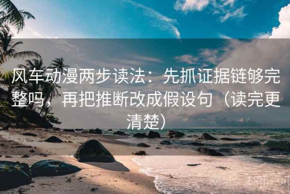 风车动漫两步读法：先抓证据链够完整吗，再把推断改成假设句（读完更清楚）