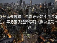 茶杯狐像排错：先查导语是不是先定性，再把镜头选择写明（像做复写一句）