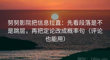 努努影院把信息拉直：先看段落是不是跳层，再把定论改成概率句（评论也能用）