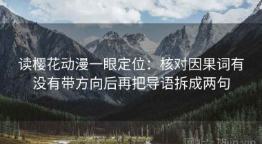 读樱花动漫一眼定位：核对因果词有没有带方向后再把导语拆成两句