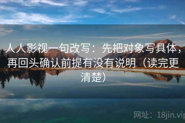 人人影视一句改写：先把对象写具体，再回头确认前提有没有说明（读完更清楚）