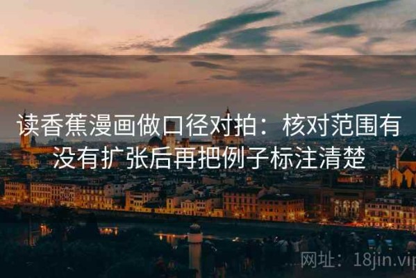 读香蕉漫画做口径对拍：核对范围有没有扩张后再把例子标注清楚
