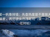 爱一帆像排错：先查热度是不是放大偏差，再把镜头选择写明（做一次口径对拍）