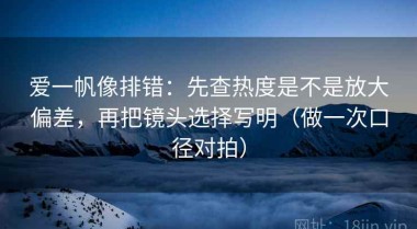 爱一帆像排错：先查热度是不是放大偏差，再把镜头选择写明（做一次口径对拍）