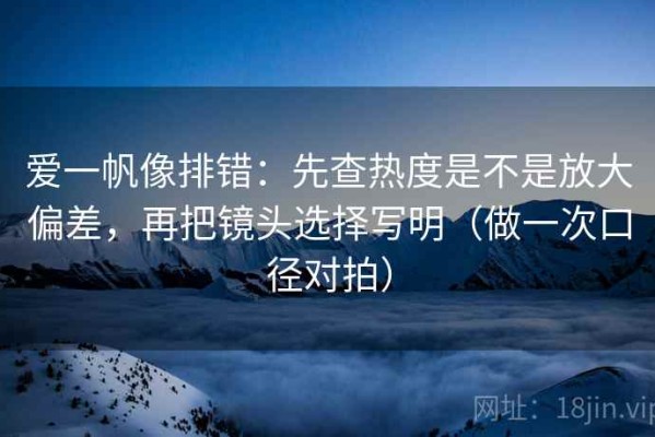 爱一帆像排错：先查热度是不是放大偏差，再把镜头选择写明（做一次口径对拍）