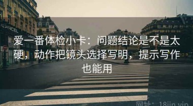 爱一番体检小卡：问题结论是不是太硬，动作把镜头选择写明，提示写作也能用