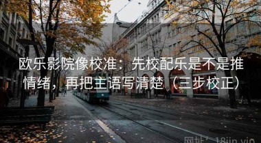 欧乐影院像校准：先校配乐是不是推情绪，再把主语写清楚（三步校正）