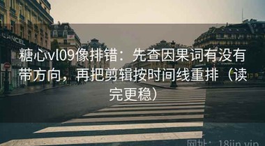 糖心vl09像排错：先查因果词有没有带方向，再把剪辑按时间线重排（读完更稳）
