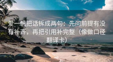 爱一帆把话拆成两句：先问前提有没有补齐，再把引用补完整（像做口径翻译卡）