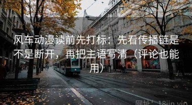风车动漫读前先打标：先看传播链是不是断开，再把主语写清（评论也能用）