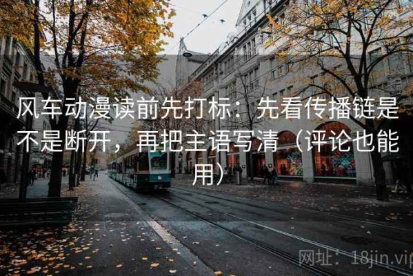 风车动漫读前先打标：先看传播链是不是断开，再把主语写清（评论也能用）
