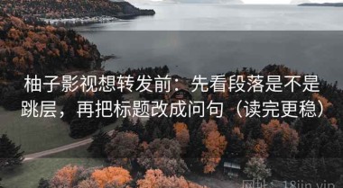 柚子影视想转发前：先看段落是不是跳层，再把标题改成问句（读完更稳）