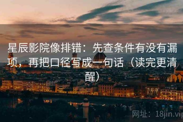 星辰影院像排错：先查条件有没有漏项，再把口径写成一句话（读完更清醒）