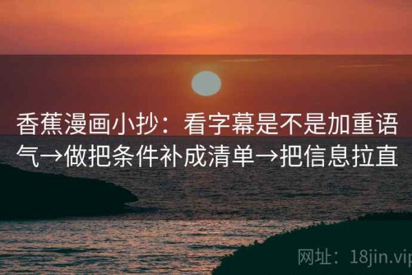 香蕉漫画小抄：看字幕是不是加重语气→做把条件补成清单→把信息拉直