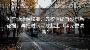 风车动漫像校准：先校情绪有没有当证据，再把时间写成起止（读完更清醒）