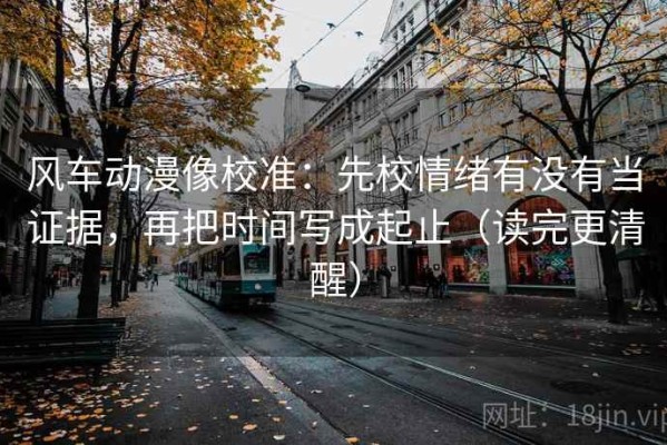 风车动漫像校准：先校情绪有没有当证据，再把时间写成起止（读完更清醒）